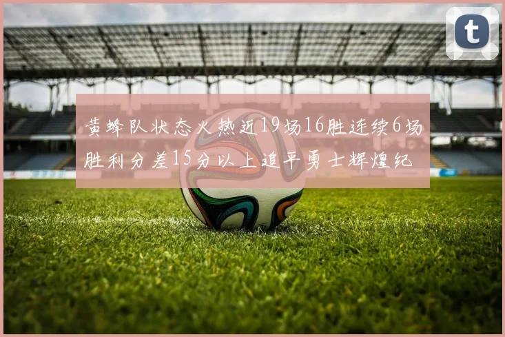 黄蜂队状态火热近19场16胜连续6场胜利分差15分以上追平勇士辉煌纪录