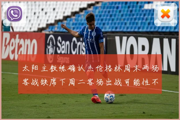 太阳主教练确认杰伦格林周末两场客战缺席下周二客场出战可能性不大
