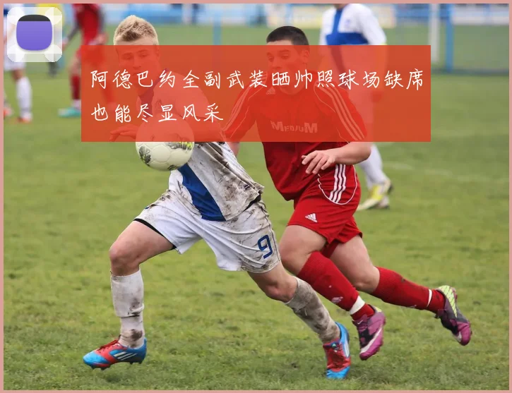 阿德巴约全副武装晒帅照球场缺席也能尽显风采