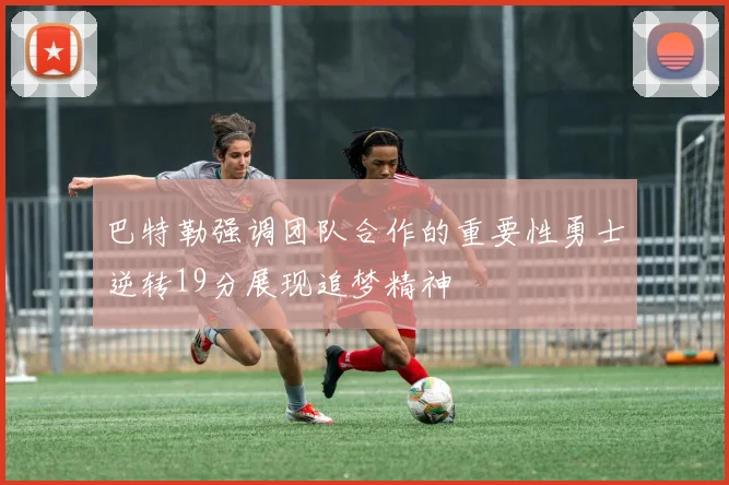 巴特勒强调团队合作的重要性勇士逆转19分展现追梦精神