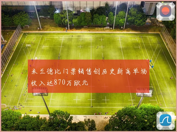 米兰德比门票销售创历史新高单场收入达870万欧元