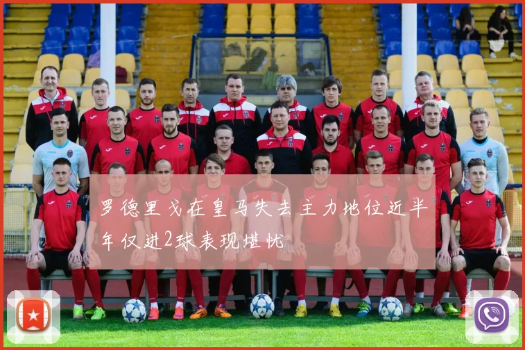 罗德里戈在皇马失去主力地位近半年仅进2球表现堪忧