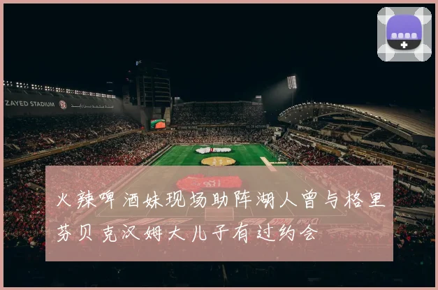 火辣啤酒妹现场助阵湖人曾与格里芬贝克汉姆大儿子有过约会