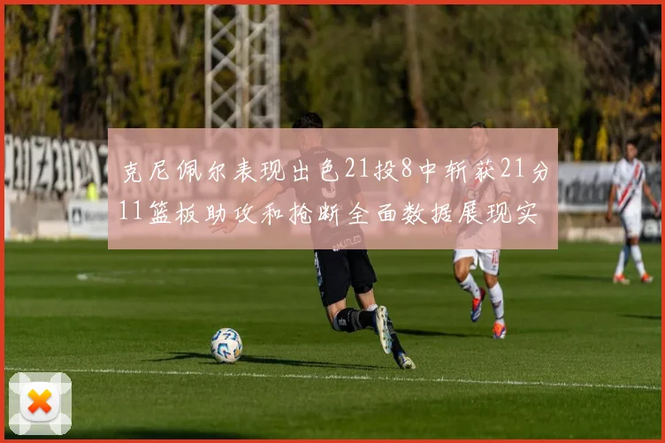 克尼佩尔表现出色21投8中斩获21分11篮板助攻和抢断全面数据展现实力