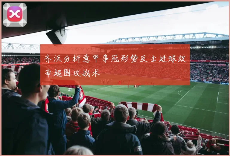 齐沃分析意甲争冠形势反击进球效率超围攻战术