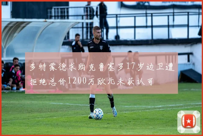 多特蒙德求购克鲁塞罗17岁边卫遭拒绝总价1200万欧元未获认可