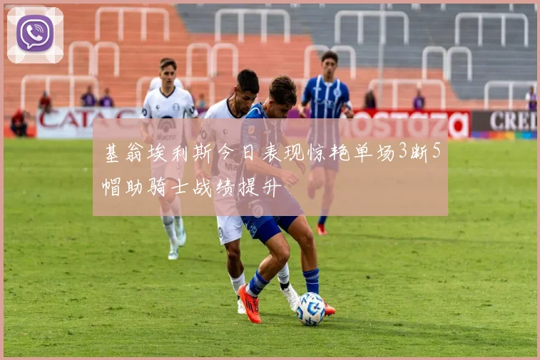 基翁埃利斯今日表现惊艳单场3断5帽助骑士战绩提升
