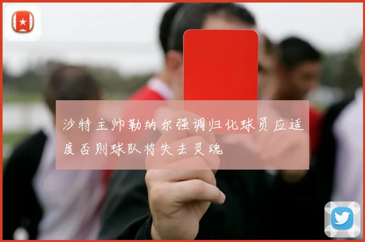 沙特主帅勒纳尔强调归化球员应适度否则球队将失去灵魂