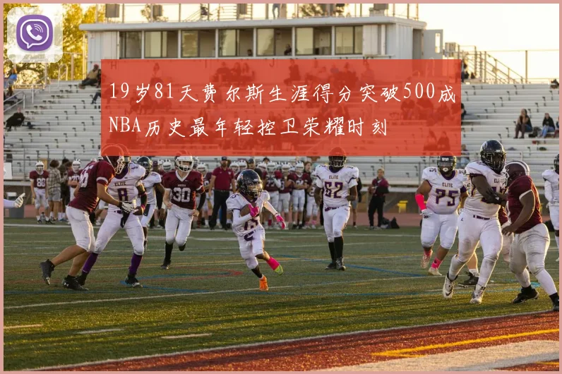 19岁81天费尔斯生涯得分突破500成NBA历史最年轻控卫荣耀时刻