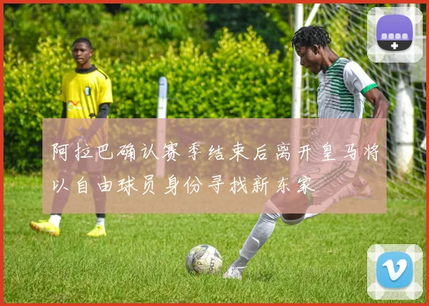 阿拉巴确认赛季结束后离开皇马将以自由球员身份寻找新东家