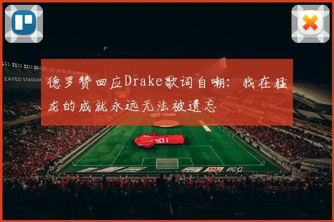 德罗赞回应Drake歌词自嘲：我在猛龙的成就永远无法被遗忘