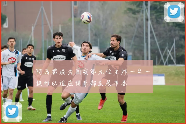 阿马雷成为国安第九位主帅一年一换难以适应俱乐部发展节奏