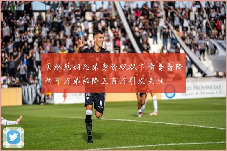 贝林厄姆兄弟身价双双下滑哥哥降两千万弟弟降五百万引发关注