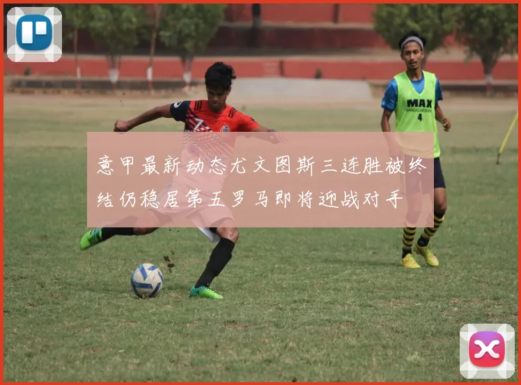 意甲最新动态尤文图斯三连胜被终结仍稳居第五罗马即将迎战对手