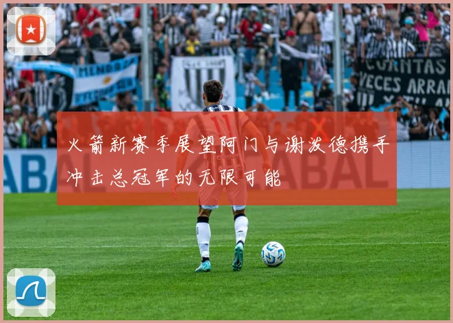 火箭新赛季展望阿门与谢泼德携手冲击总冠军的无限可能