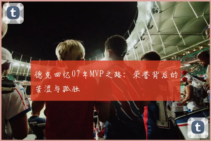 德克回忆07年MVP之路：荣誉背后的苦涩与孤独