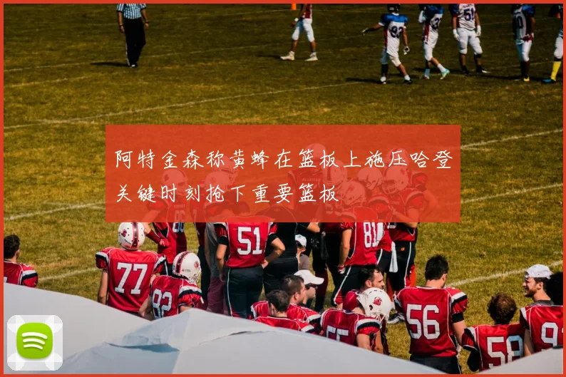 阿特金森称黄蜂在篮板上施压哈登关键时刻抢下重要篮板