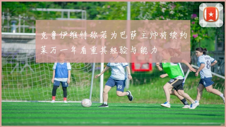 克鲁伊维特称若为巴萨主帅将续约莱万一年看重其经验与能力
