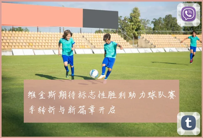 维金斯期待标志性胜利助力球队赛季转折与新篇章开启