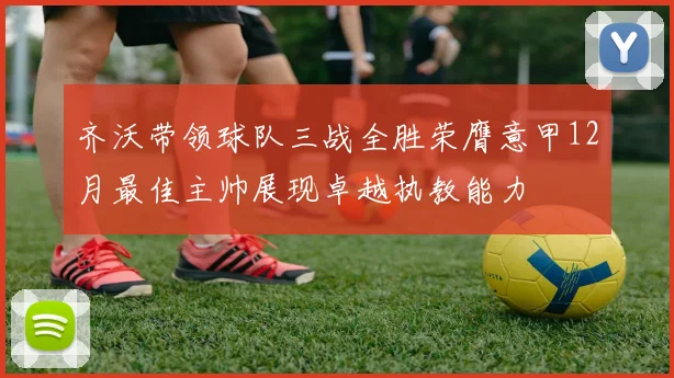 齐沃带领球队三战全胜荣膺意甲12月最佳主帅展现卓越执教能力
