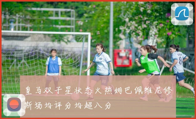 皇马双子星状态火热姆巴佩维尼修斯场均评分均超八分