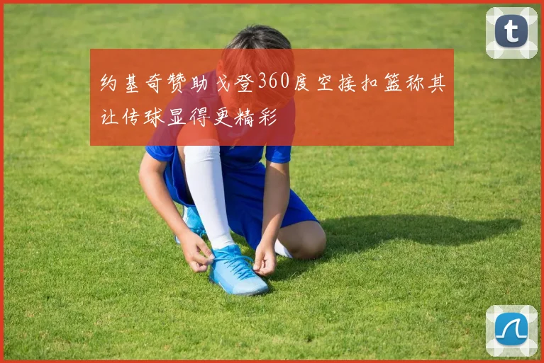 约基奇赞助戈登360度空接扣篮称其让传球显得更精彩