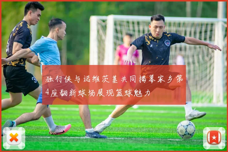 独行侠与诺维茨基共同揭幕家乡第4座翻新球场展现篮球魅力