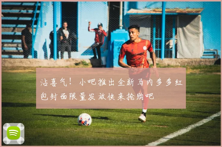 沾喜气！小吧推出全新马内多多红包封面限量发放快来抢购吧