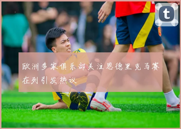 欧洲多家俱乐部关注恩德里克马赛在列引发热议