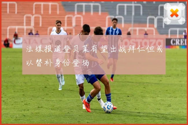 法媒报道登贝莱有望出战拜仁但或以替补身份登场