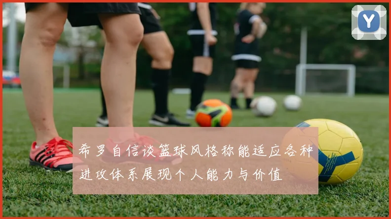 希罗自信谈篮球风格称能适应各种进攻体系展现个人能力与价值