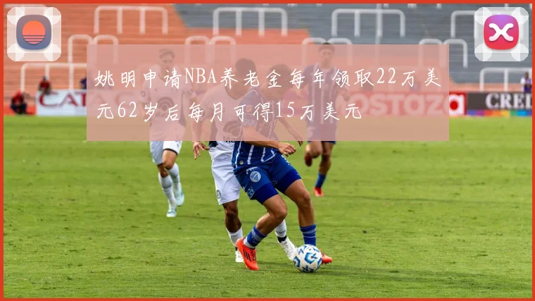 姚明申请NBA养老金每年领取22万美元62岁后每月可得15万美元