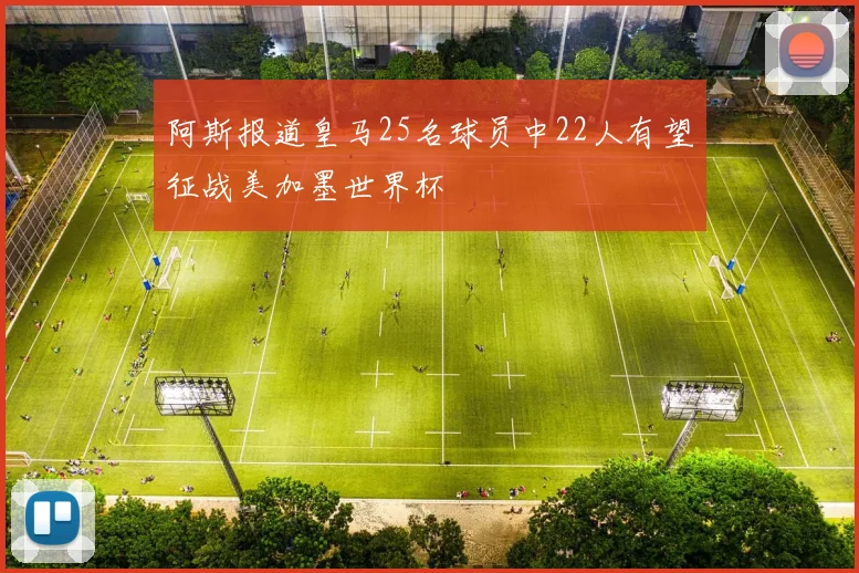 阿斯报道皇马25名球员中22人有望征战美加墨世界杯