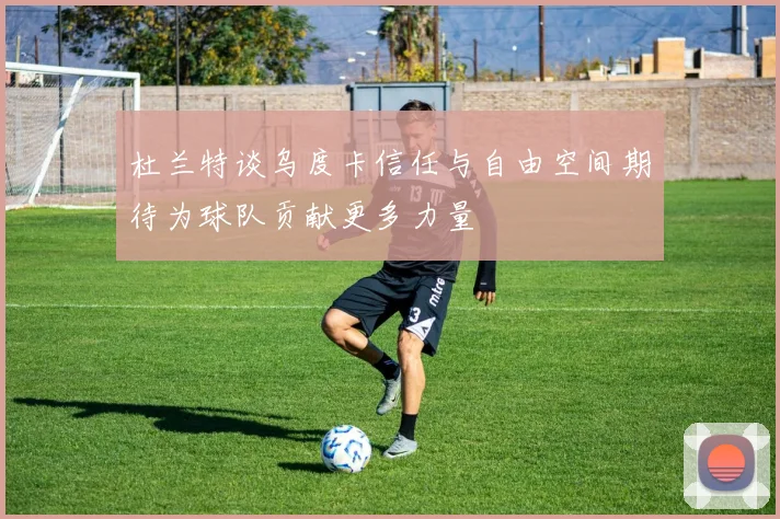 杜兰特谈乌度卡信任与自由空间期待为球队贡献更多力量