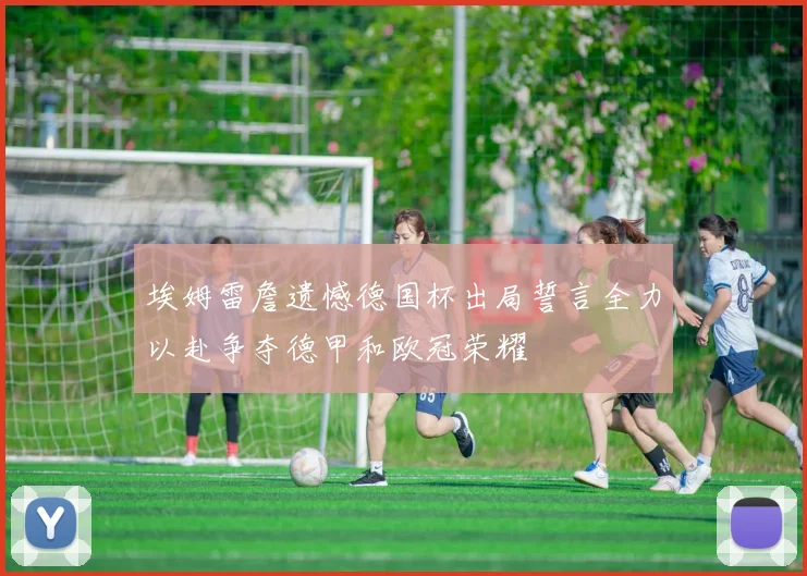 埃姆雷詹遗憾德国杯出局誓言全力以赴争夺德甲和欧冠荣耀