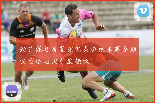 姆巴佩与居莱尔完美连线本赛季助攻已达七次引发热议