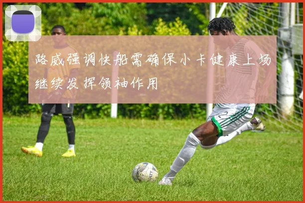 路威强调快船需确保小卡健康上场继续发挥领袖作用