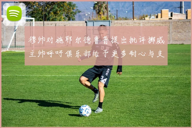 穆帅对施耶尔德鲁普提出批评挪威主帅呼吁俱乐部给予更多耐心与支持