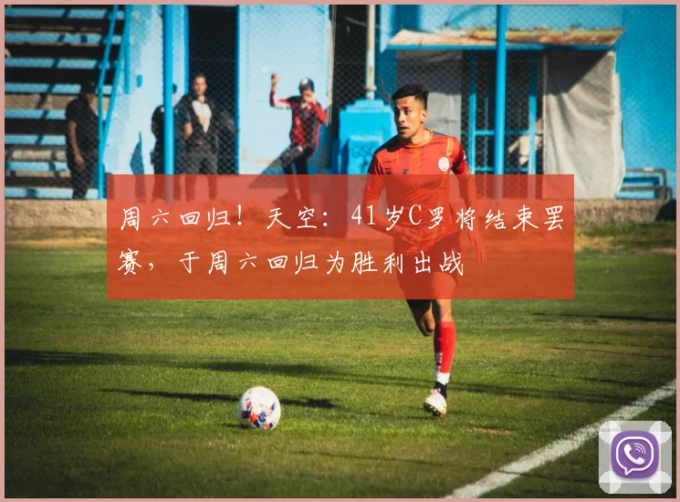 周六回归！天空：41岁C罗将结束罢赛，于周六回归为胜利出战