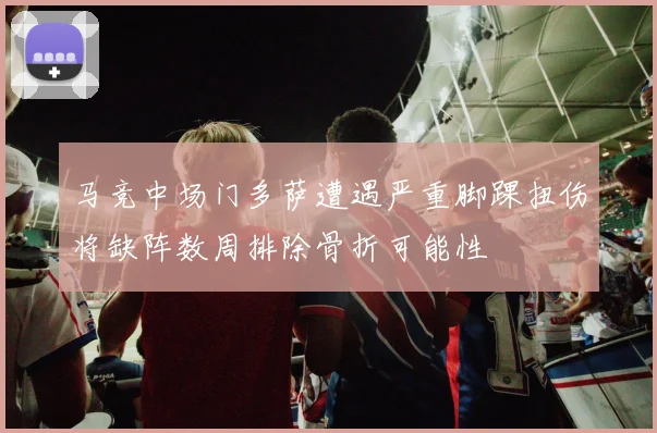 马竞中场门多萨遭遇严重脚踝扭伤将缺阵数周排除骨折可能性