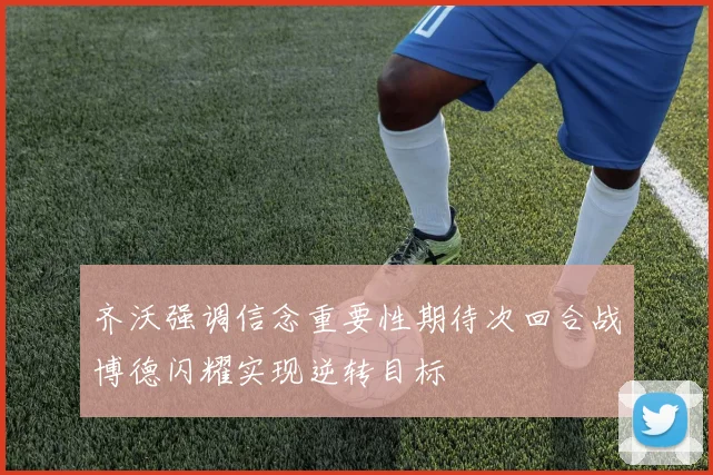 齐沃强调信念重要性期待次回合战博德闪耀实现逆转目标