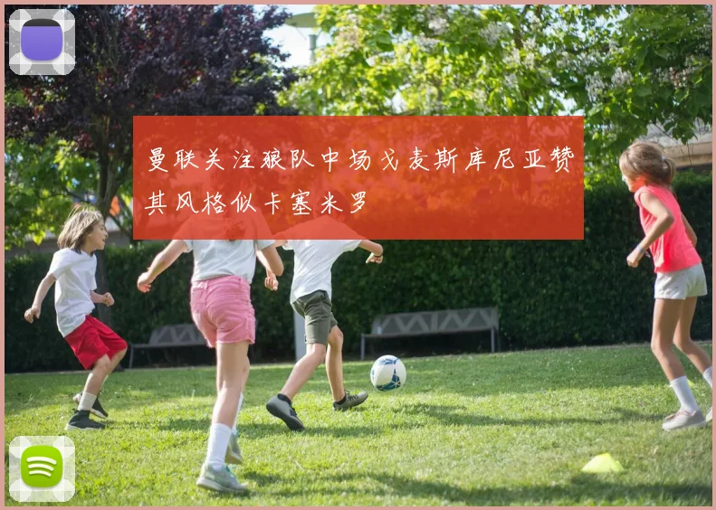 曼联关注狼队中场戈麦斯库尼亚赞其风格似卡塞米罗