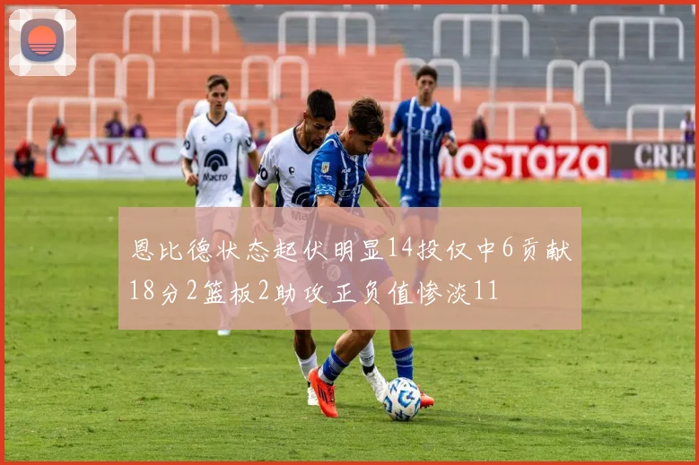 恩比德状态起伏明显14投仅中6贡献18分2篮板2助攻正负值惨淡11