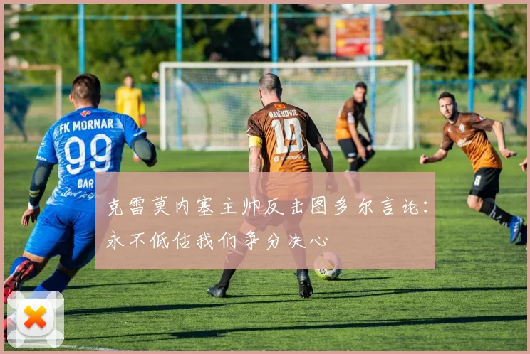 克雷莫内塞主帅反击图多尔言论：永不低估我们争分决心