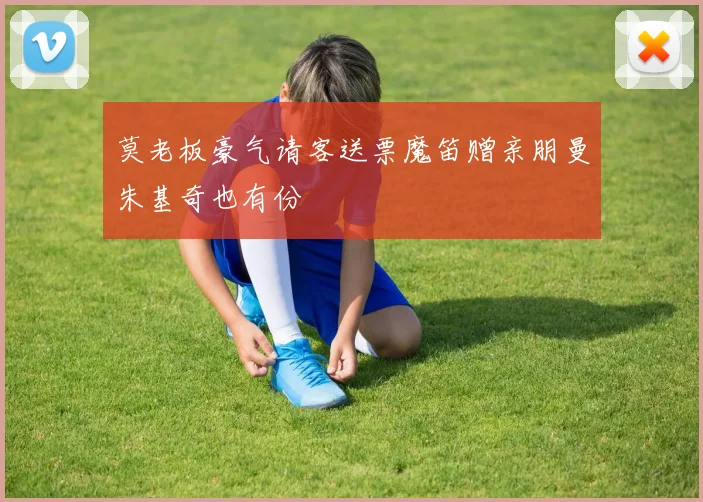 莫老板豪气请客送票魔笛赠亲朋曼朱基奇也有份