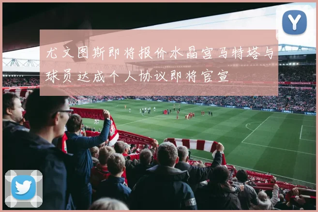 尤文图斯即将报价水晶宫马特塔与球员达成个人协议即将官宣