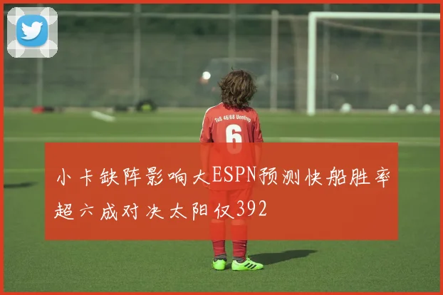 小卡缺阵影响大ESPN预测快船胜率超六成对决太阳仅392
