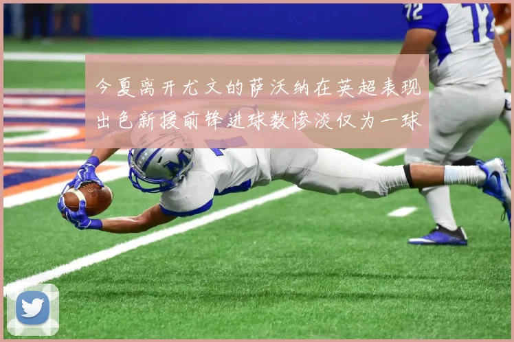 今夏离开尤文的萨沃纳在英超表现出色新援前锋进球数惨淡仅为一球
